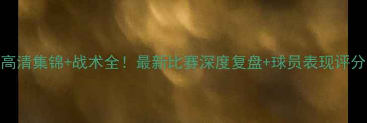 图片 🔥热刺vs[对手]高清集锦+战术全！最新比赛深度复盘+球员表现评分（附比赛亮点）